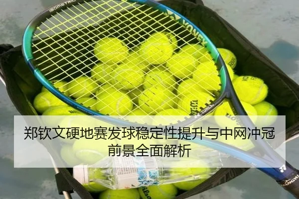 郑钦文硬地赛发球稳定性提升与中网冲冠前景全面解析