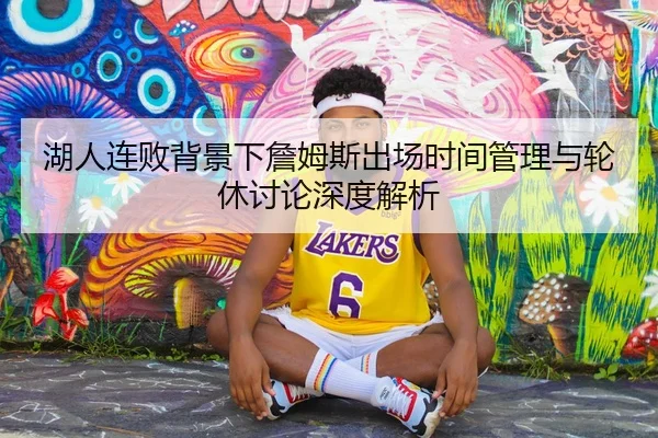 湖人连败背景下詹姆斯出场时间管理与轮休讨论深度解析