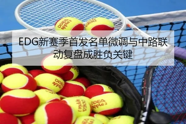 EDG新赛季首发名单微调与中路联动复盘成胜负关键
